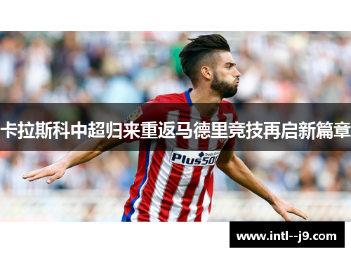 卡拉斯科中超归来重返马德里竞技再启新篇章 卡拉斯科中超归来重返马德里竞技再启新篇章