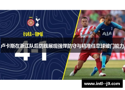 卢卡斯在浙江队后防线展现强悍防守与精准任意球破门能力 卢卡斯在浙江队后防线展现强悍防守与精准任意球破门能力