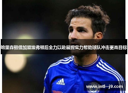 哈里森租借加盟埃弗顿后全力以赴展现实力帮助球队冲击更高目标