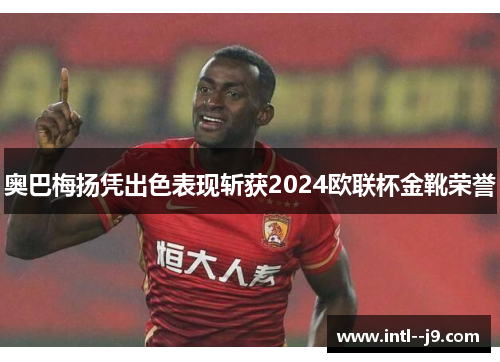 奥巴梅扬凭出色表现斩获2024欧联杯金靴荣誉 奥巴梅扬凭出色表现斩获2024欧联杯金靴荣誉