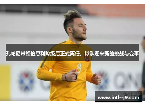 孔帕尼带领伯恩利降级后正式离任,球队迎来新的挑战与变革 孔帕尼带领伯恩利降级后正式离任,球队迎来新的挑战与变革