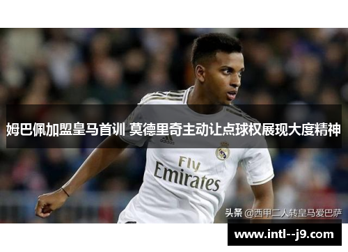 姆巴佩加盟皇马首训 莫德里奇主动让点球权展现大度精神 姆巴佩加盟皇马首训 莫德里奇主动让点球权展现大度精神