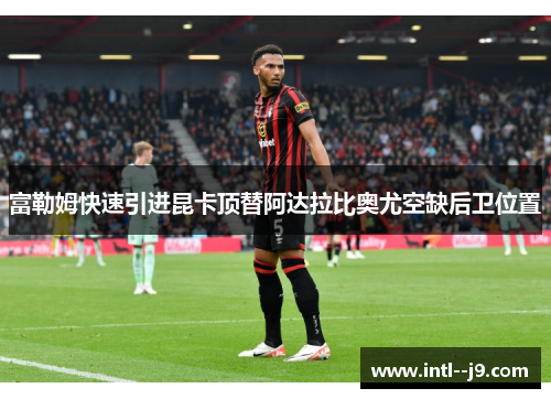 富勒姆快速引进昆卡顶替阿达拉比奥尤空缺后卫位置 富勒姆快速引进昆卡顶替阿达拉比奥尤空缺后卫位置