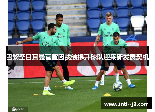 巴黎圣日耳曼官宣因战绩提升球队迎来新发展契机 巴黎圣日耳曼官宣因战绩提升球队迎来新发展契机