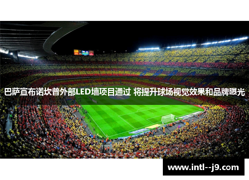 巴萨宣布诺坎普外部LED墙项目通过 将提升球场视觉效果和品牌曝光 巴萨宣布诺坎普外部LED墙项目通过 将提升球场视觉效果和品牌曝光