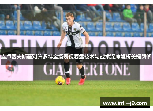 库卢塞夫斯基对阵多特全场表现复盘技术与战术深度解析关键瞬间 库卢塞夫斯基对阵多特全场表现复盘技术与战术深度解析关键瞬间