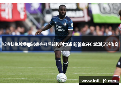 斯洛特执教费耶诺德夺冠后转投利物浦 新篇章开启欧洲足球传奇 斯洛特执教费耶诺德夺冠后转投利物浦 新篇章开启欧洲足球传奇