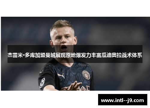 杰雷米·多库加盟曼城展现原地爆发力丰富瓜迪奥拉战术体系