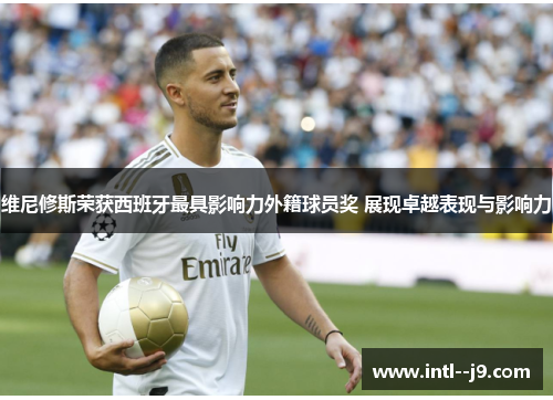 维尼修斯荣获西班牙最具影响力外籍球员奖 展现卓越表现与影响力 维尼修斯荣获西班牙最具影响力外籍球员奖 展现卓越表现与影响力