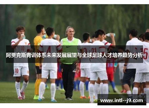 阿贾克斯青训体系未来发展展望与全球足球人才培养趋势分析