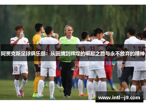 阿贾克斯足球俱乐部：从困境到辉煌的崛起之路与永不放弃的精神