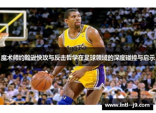 魔术师约翰逊快攻与反击哲学在足球领域的深度碰撞与启示