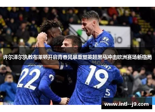 许尔泽尔执教布莱顿开启青春风暴重塑英超黑马冲击欧洲赛场新格局