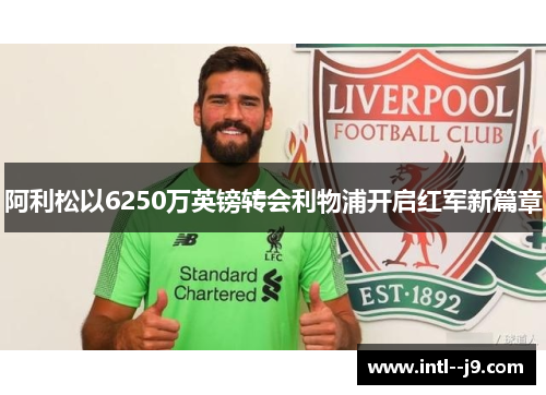 阿利松以6250万英镑转会利物浦开启红军新篇章 阿利松以6250万英镑转会利物浦开启红军新篇章
