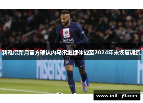 利雅得新月官方确认内马尔继续休战至2024年末恢复训练
