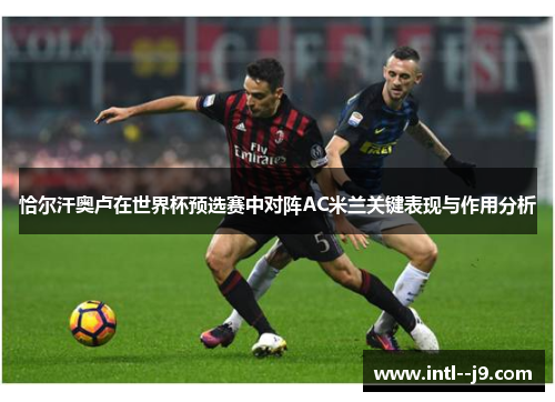 恰尔汗奥卢在世界杯预选赛中对阵AC米兰关键表现与作用分析