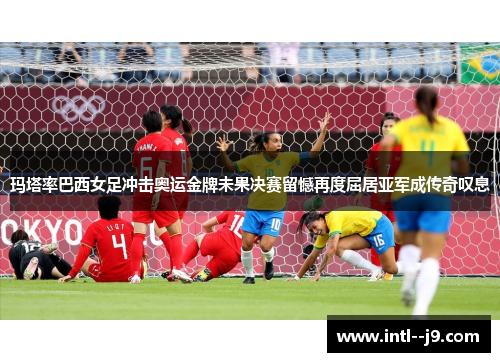 玛塔率巴西女足冲击奥运金牌未果决赛留憾再度屈居亚军成传奇叹息