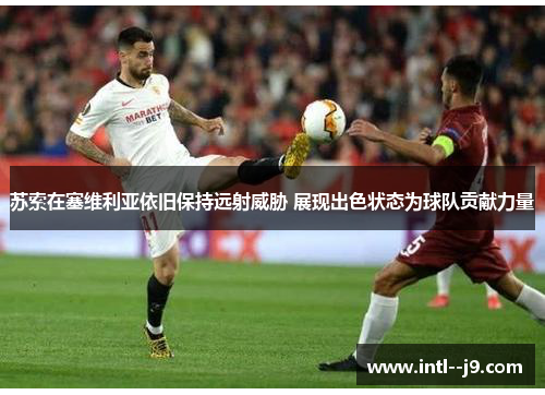 苏索在塞维利亚依旧保持远射威胁 展现出色状态为球队贡献力量 苏索在塞维利亚依旧保持远射威胁 展现出色状态为球队贡献力量