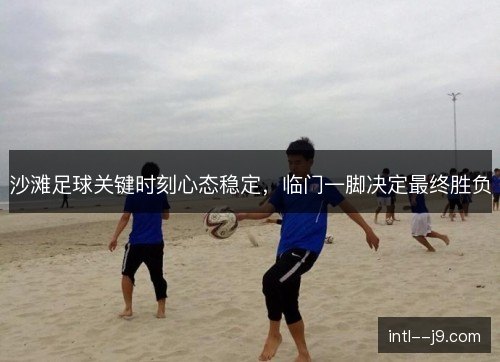 沙滩足球关键时刻心态稳定，临门一脚决定最终胜负
