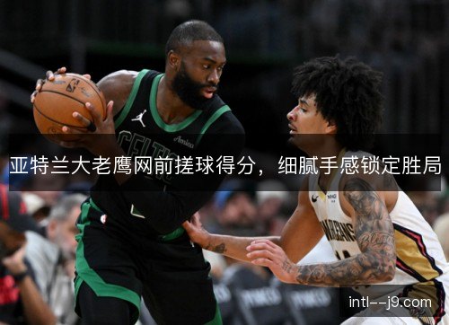 亚特兰大老鹰网前搓球得分，细腻手感锁定胜局