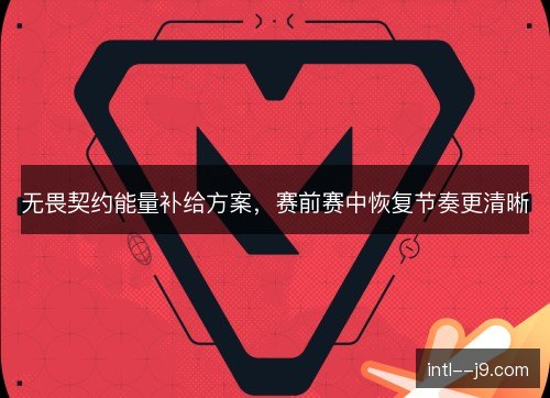 无畏契约能量补给方案,赛前赛中恢复节奏更清晰 无畏契约能量补给方案,赛前赛中恢复节奏更清晰