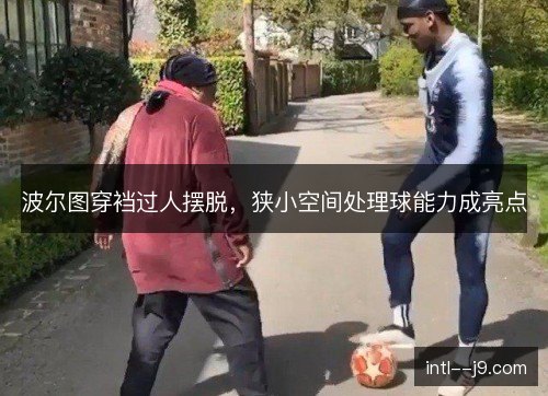 波尔图穿裆过人摆脱，狭小空间处理球能力成亮点