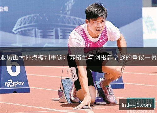 亚历山大扑点被判重罚：苏格兰与阿根廷之战的争议一幕